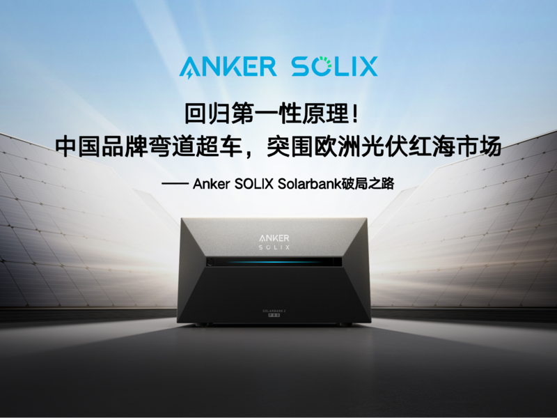 回归第一性原理！中国品牌弯道超车，突围欧洲光伏红海市场 —— Anker SOLIX Solarbank 破局之路 