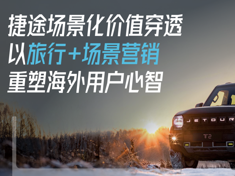捷途场景化价值穿透:以“旅行+场景营销”重塑海外用户心智